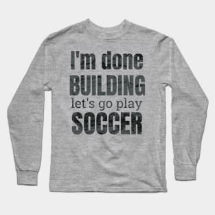 I'm done building let's go play soccer Long Sleeve T-Shirt